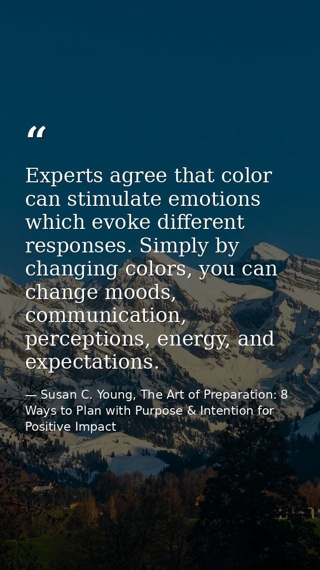 Experts agree that color can stimulate emotions which evoke different responses. Simply by changing colors, you can chan — Susan C. Young, The Art of Preparation: 8 Ways to Plan with Purpose & Intention for Positive Impact