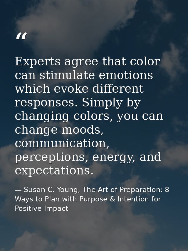 Experts agree that color can stimulate emotions which evoke different responses. Simply by changing colors, you can chan — Susan C. Young, The Art of Preparation: 8 Ways to Plan with Purpose & Intention for Positive Impact