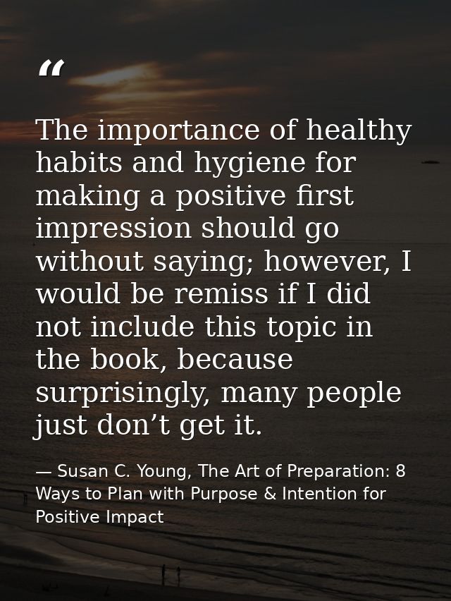 The importance of healthy habits and hygiene for making a positive first impression should go without saying; however, I — Susan C. Young, The Art of Preparation: 8 Ways to Plan with Purpose & Intention for Positive Impact