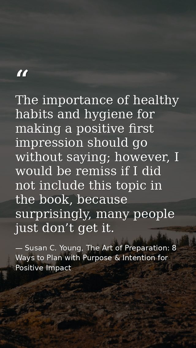 The importance of healthy habits and hygiene for making a positive first impression should go without saying; however, I — Susan C. Young, The Art of Preparation: 8 Ways to Plan with Purpose & Intention for Positive Impact