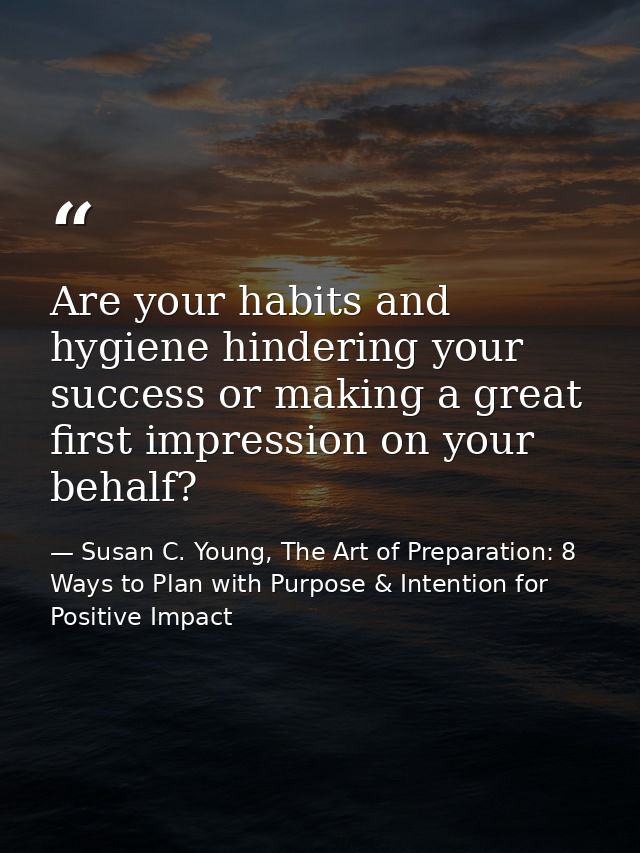 Are your habits and hygiene hindering your success or making a great first impression on your behalf? — Susan C. Young, The Art of Preparation: 8 Ways to Plan with Purpose & Intention for Positive Impact