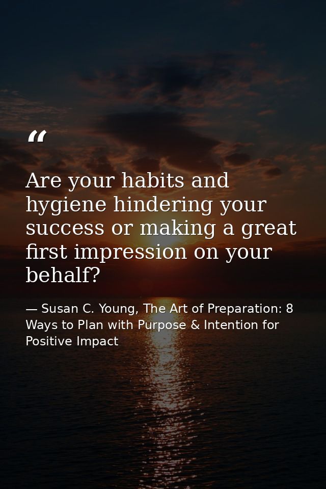 Are your habits and hygiene hindering your success or making a great first impression on your behalf? — Susan C. Young, The Art of Preparation: 8 Ways to Plan with Purpose & Intention for Positive Impact