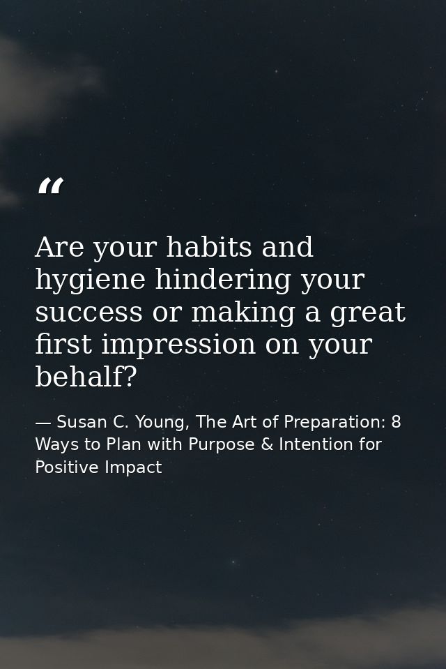 Are your habits and hygiene hindering your success or making a great first impression on your behalf? — Susan C. Young, The Art of Preparation: 8 Ways to Plan with Purpose & Intention for Positive Impact