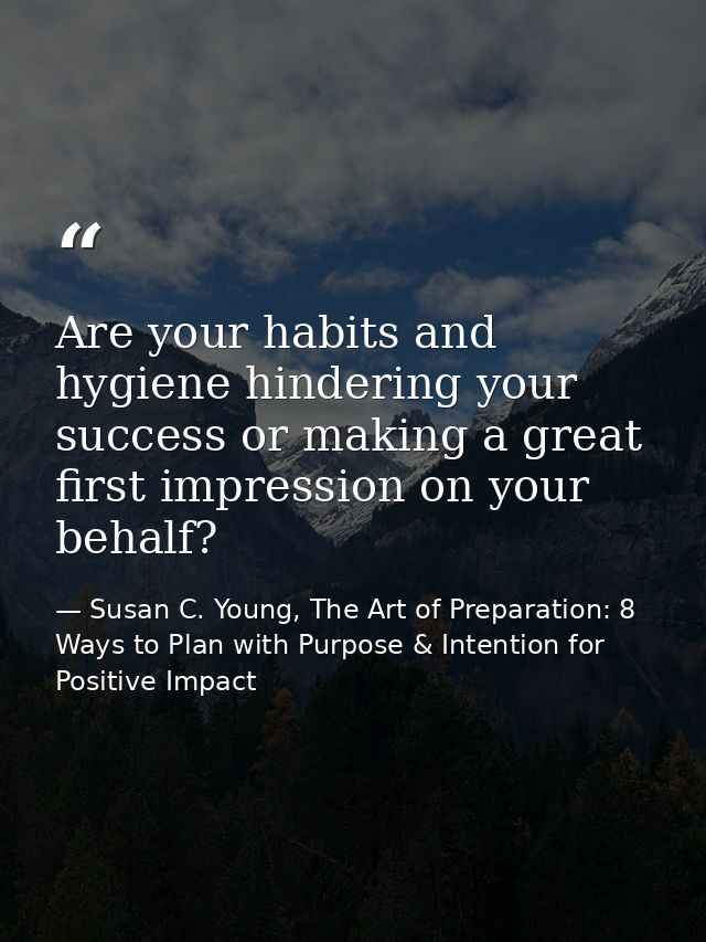 Are your habits and hygiene hindering your success or making a great first impression on your behalf? — Susan C. Young, The Art of Preparation: 8 Ways to Plan with Purpose & Intention for Positive Impact