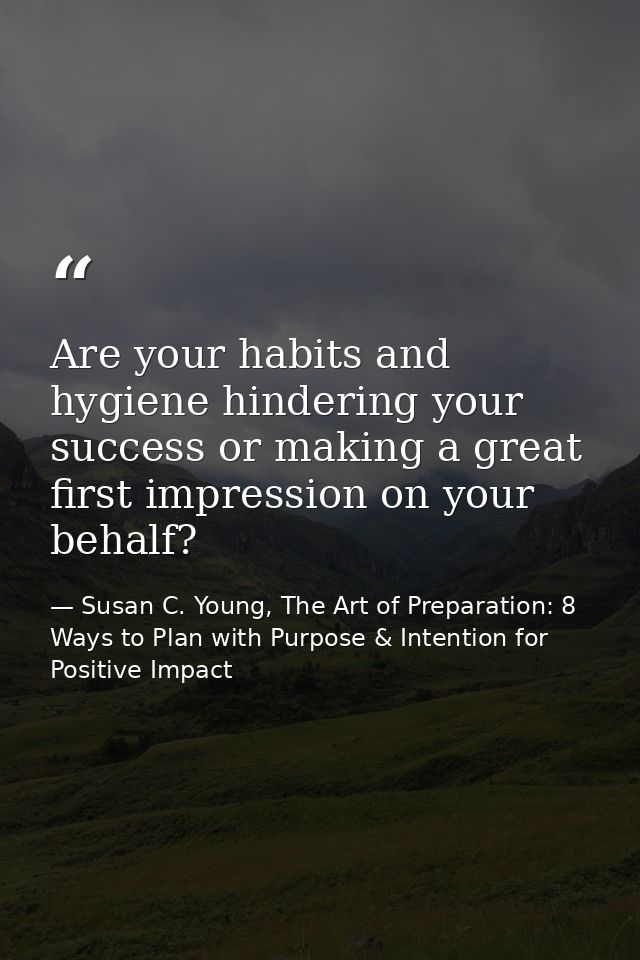 Are your habits and hygiene hindering your success or making a great first impression on your behalf? — Susan C. Young, The Art of Preparation: 8 Ways to Plan with Purpose & Intention for Positive Impact