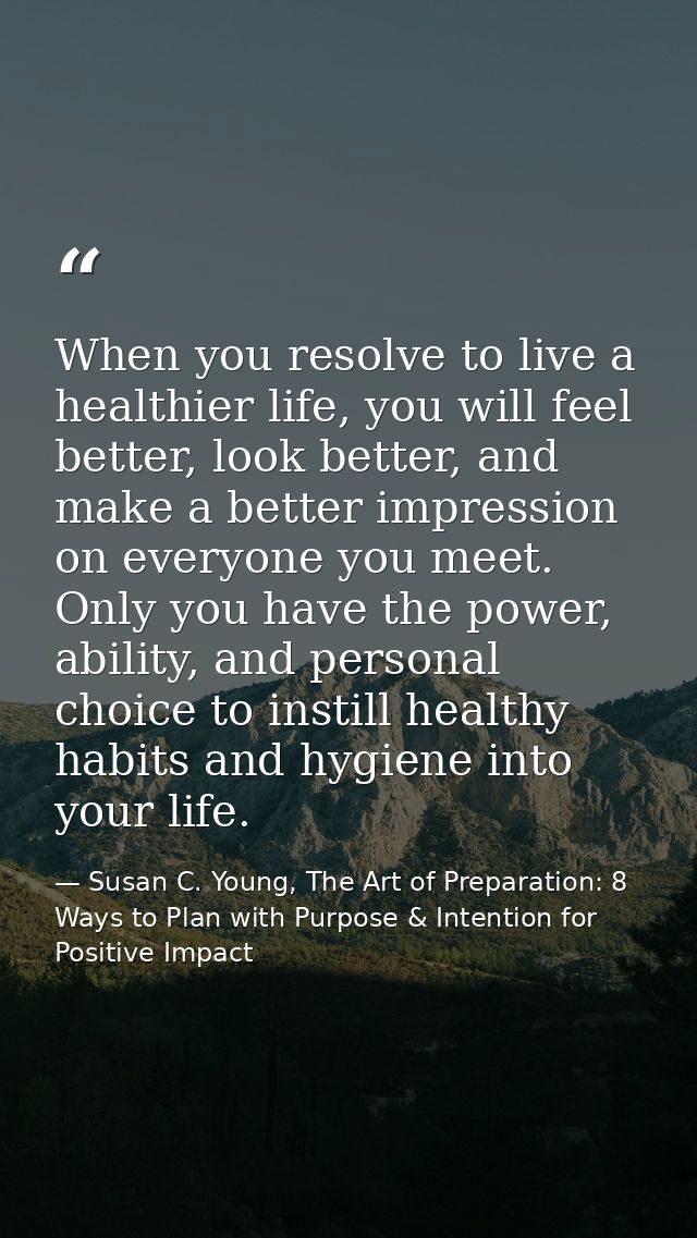 When you resolve to live a healthier life, you will feel better, look better, and make a better impression on everyone y — Susan C. Young, The Art of Preparation: 8 Ways to Plan with Purpose & Intention for Positive Impact