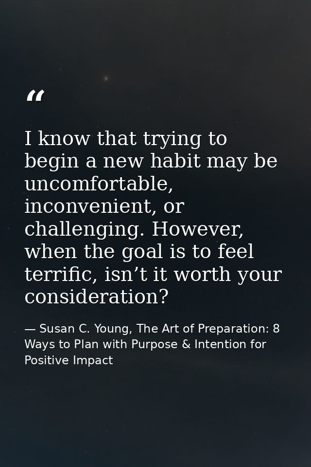 I know that trying to begin a new habit may be uncomfortable, inconvenient, or challenging. However, when the goal is to — Susan C. Young, The Art of Preparation: 8 Ways to Plan with Purpose & Intention for Positive Impact