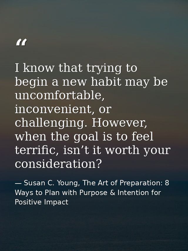 I know that trying to begin a new habit may be uncomfortable, inconvenient, or challenging. However, when the goal is to — Susan C. Young, The Art of Preparation: 8 Ways to Plan with Purpose & Intention for Positive Impact