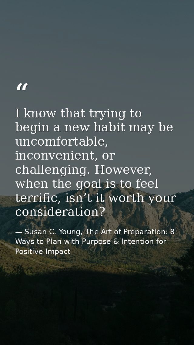 I know that trying to begin a new habit may be uncomfortable, inconvenient, or challenging. However, when the goal is to — Susan C. Young, The Art of Preparation: 8 Ways to Plan with Purpose & Intention for Positive Impact