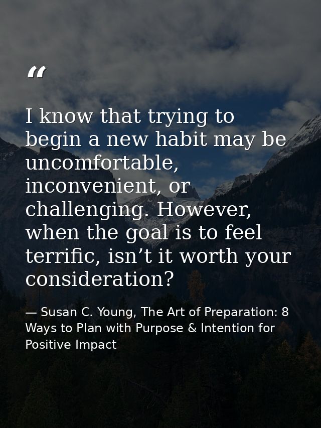 I know that trying to begin a new habit may be uncomfortable, inconvenient, or challenging. However, when the goal is to — Susan C. Young, The Art of Preparation: 8 Ways to Plan with Purpose & Intention for Positive Impact