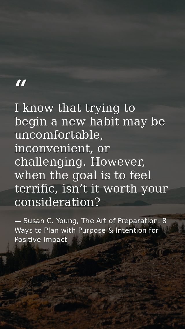 I know that trying to begin a new habit may be uncomfortable, inconvenient, or challenging. However, when the goal is to — Susan C. Young, The Art of Preparation: 8 Ways to Plan with Purpose & Intention for Positive Impact