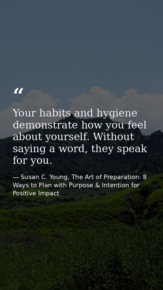 Your habits and hygiene demonstrate how you feel about yourself. Without saying a word, they speak for you. — Susan C. Young, The Art of Preparation: 8 Ways to Plan with Purpose & Intention for Positive Impact