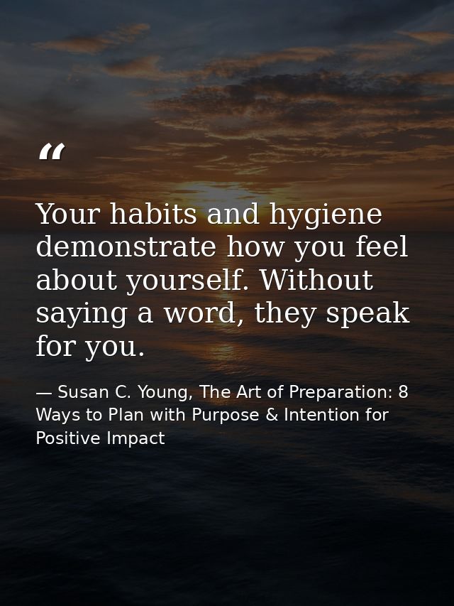Your habits and hygiene demonstrate how you feel about yourself. Without saying a word, they speak for you. — Susan C. Young, The Art of Preparation: 8 Ways to Plan with Purpose & Intention for Positive Impact