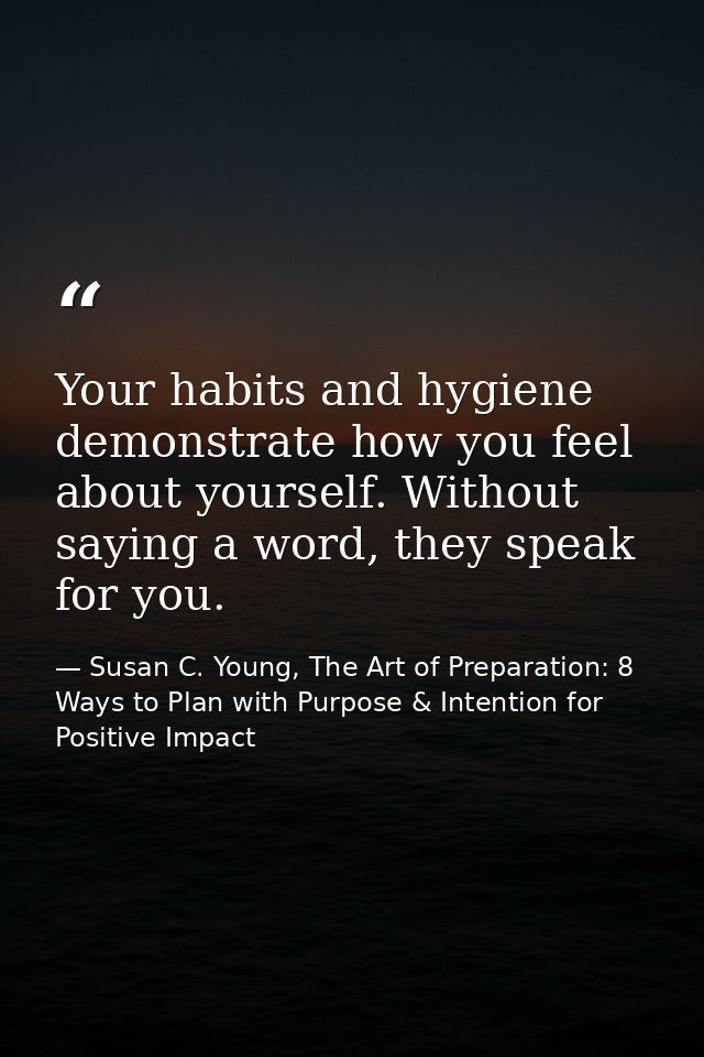 Your habits and hygiene demonstrate how you feel about yourself. Without saying a word, they speak for you. — Susan C. Young, The Art of Preparation: 8 Ways to Plan with Purpose & Intention for Positive Impact