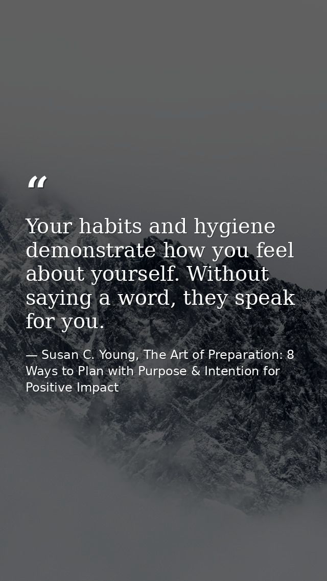 Your habits and hygiene demonstrate how you feel about yourself. Without saying a word, they speak for you. — Susan C. Young, The Art of Preparation: 8 Ways to Plan with Purpose & Intention for Positive Impact