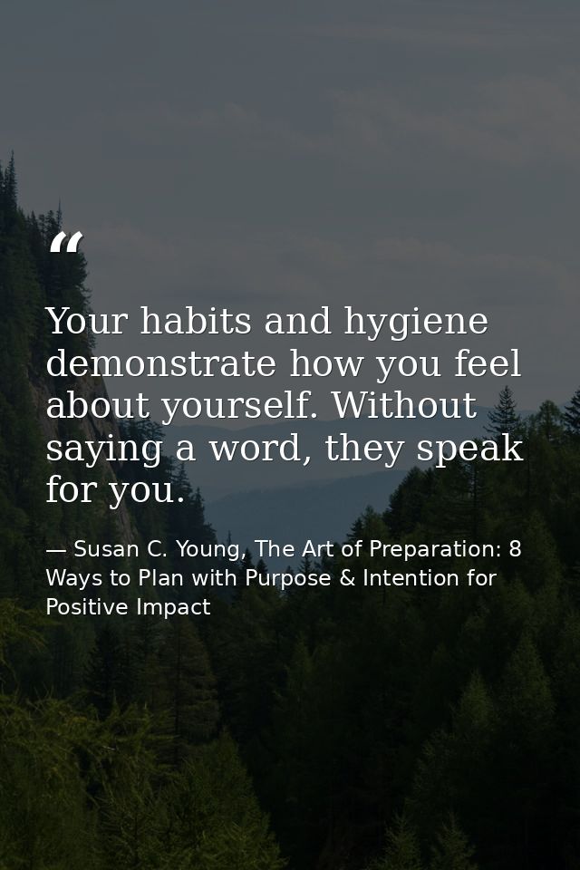 Your habits and hygiene demonstrate how you feel about yourself. Without saying a word, they speak for you. — Susan C. Young, The Art of Preparation: 8 Ways to Plan with Purpose & Intention for Positive Impact
