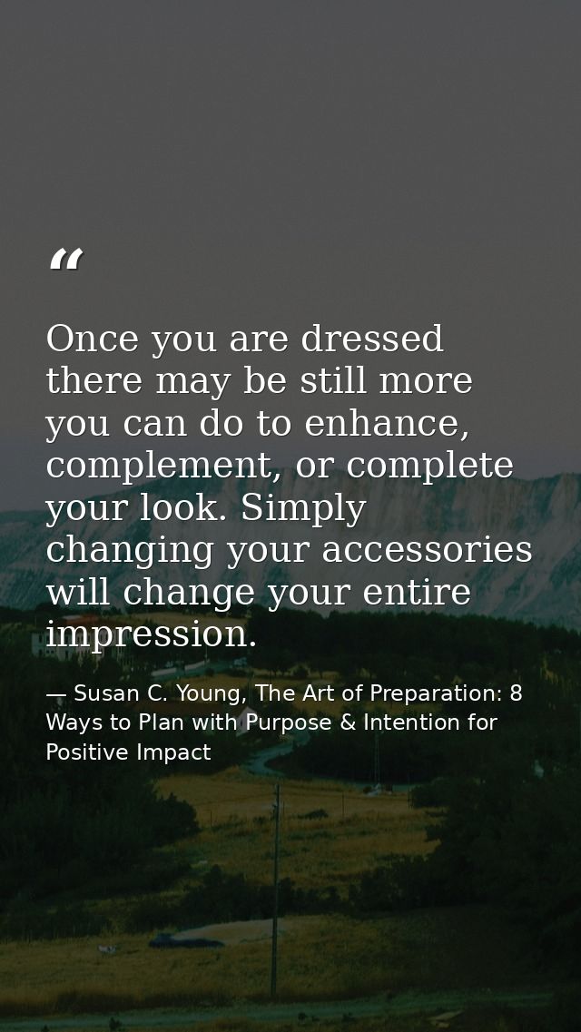 Once you are dressed there may be still more you can do to enhance, complement, or complete your look. Simply changing y — Susan C. Young, The Art of Preparation: 8 Ways to Plan with Purpose & Intention for Positive Impact