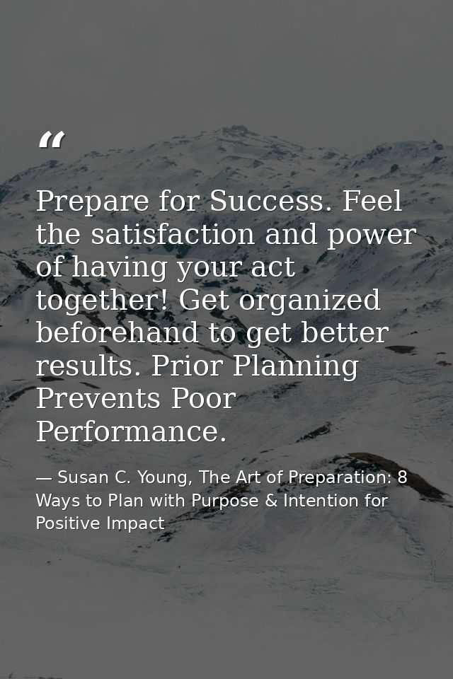 Prepare for Success. Feel the satisfaction and power of having your act together! Get organized beforehand to get better — Susan C. Young, The Art of Preparation: 8 Ways to Plan with Purpose & Intention for Positive Impact