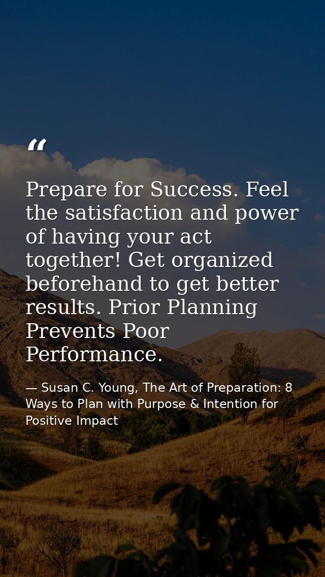Prepare for Success. Feel the satisfaction and power of having your act together! Get organized beforehand to get better — Susan C. Young, The Art of Preparation: 8 Ways to Plan with Purpose & Intention for Positive Impact