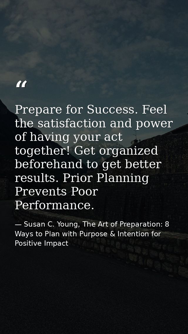 Prepare for Success. Feel the satisfaction and power of having your act together! Get organized beforehand to get better — Susan C. Young, The Art of Preparation: 8 Ways to Plan with Purpose & Intention for Positive Impact