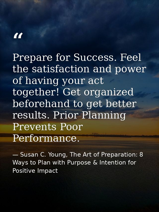 Prepare for Success. Feel the satisfaction and power of having your act together! Get organized beforehand to get better — Susan C. Young, The Art of Preparation: 8 Ways to Plan with Purpose & Intention for Positive Impact