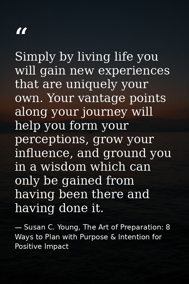 Simply by living life you will gain new experiences that are uniquely your own. Your vantage points along your journey w — Susan C. Young, The Art of Preparation: 8 Ways to Plan with Purpose & Intention for Positive Impact