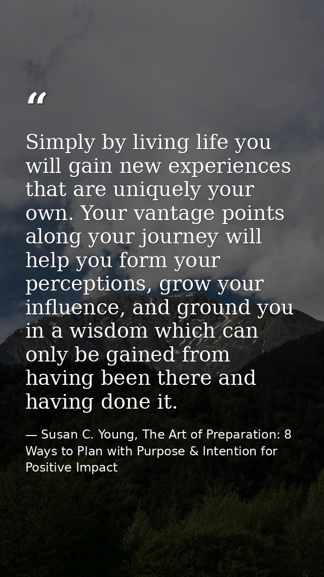 Simply by living life you will gain new experiences that are uniquely your own. Your vantage points along your journey w — Susan C. Young, The Art of Preparation: 8 Ways to Plan with Purpose & Intention for Positive Impact