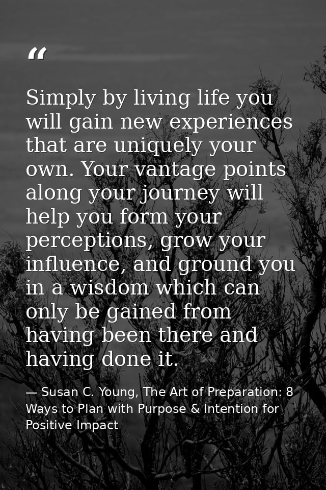 Simply by living life you will gain new experiences that are uniquely your own. Your vantage points along your journey w — Susan C. Young, The Art of Preparation: 8 Ways to Plan with Purpose & Intention for Positive Impact