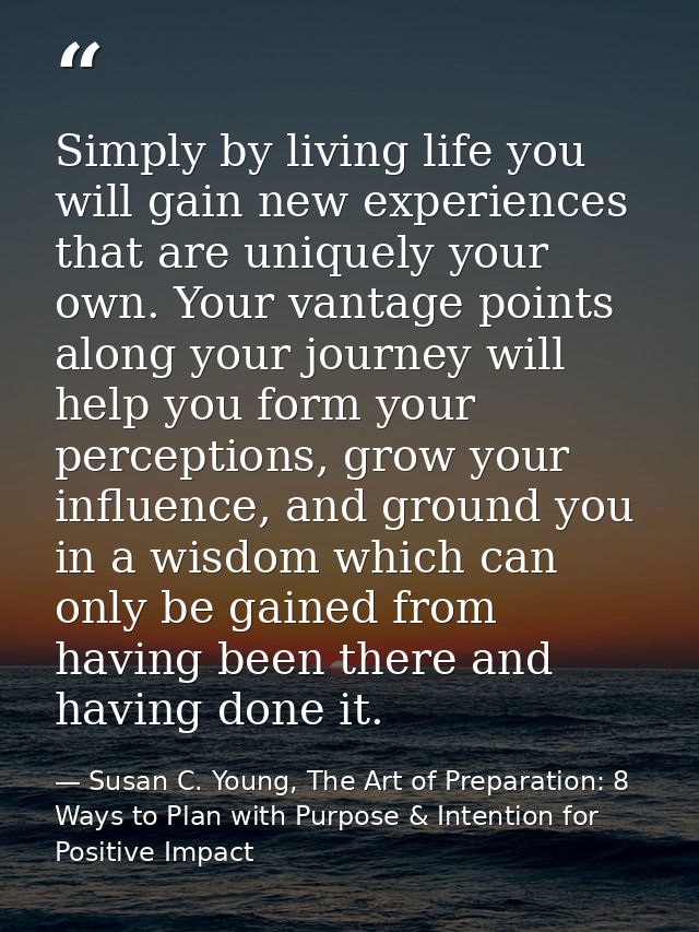 Simply by living life you will gain new experiences that are uniquely your own. Your vantage points along your journey w — Susan C. Young, The Art of Preparation: 8 Ways to Plan with Purpose & Intention for Positive Impact
