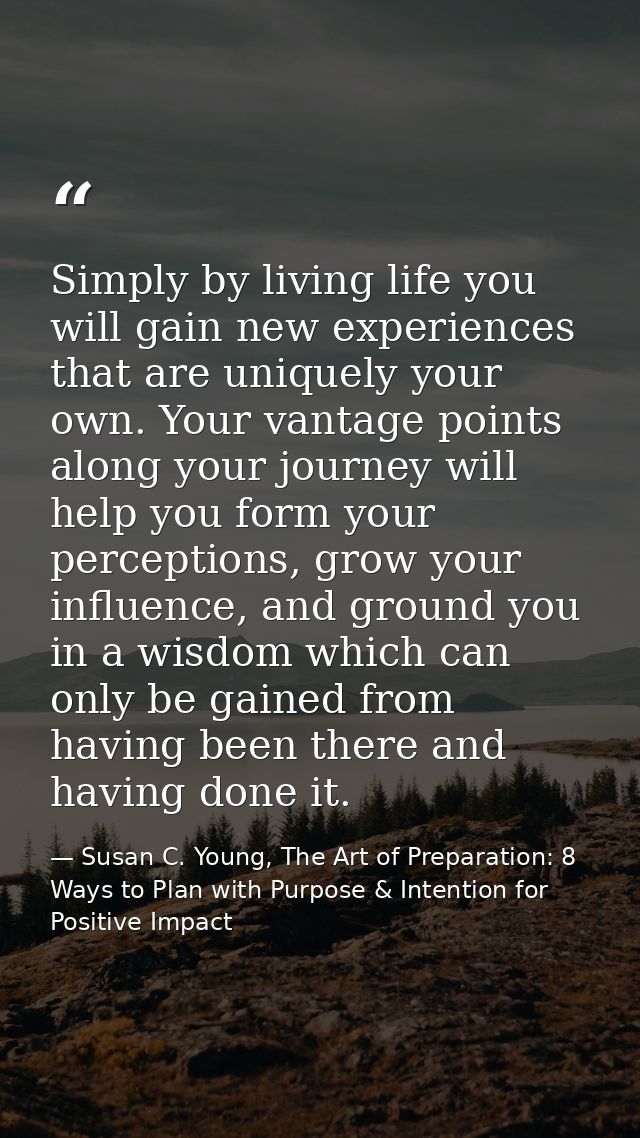 Simply by living life you will gain new experiences that are uniquely your own. Your vantage points along your journey w — Susan C. Young, The Art of Preparation: 8 Ways to Plan with Purpose & Intention for Positive Impact