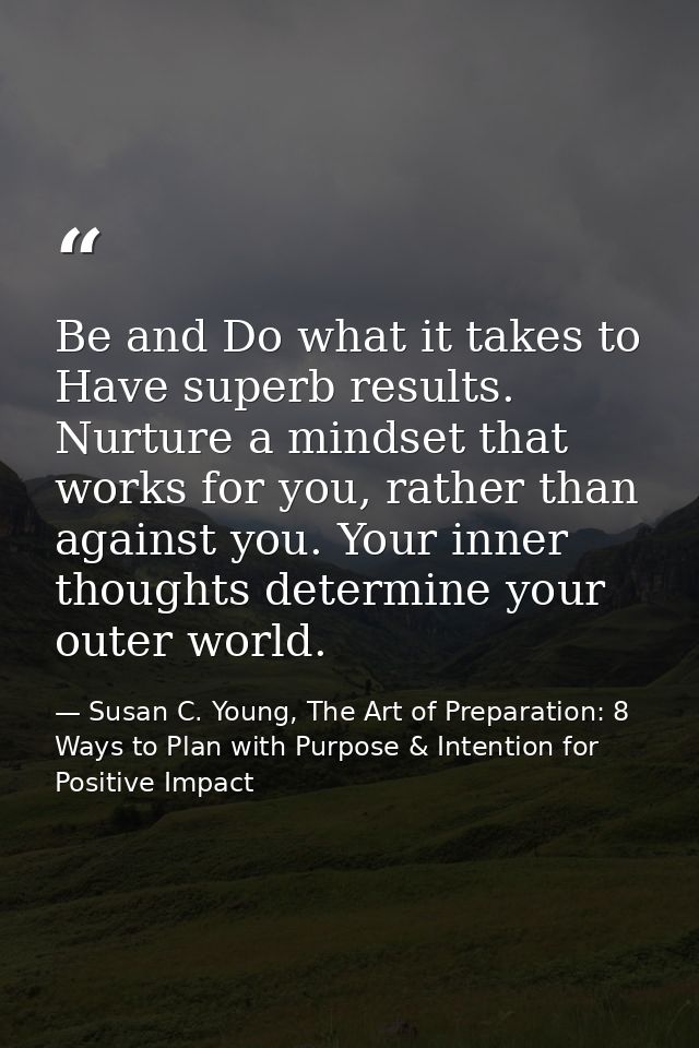 Be and Do what it takes to Have superb results. Nurture a mindset that works for you, rather than against you. Your inne — Susan C. Young, The Art of Preparation: 8 Ways to Plan with Purpose & Intention for Positive Impact