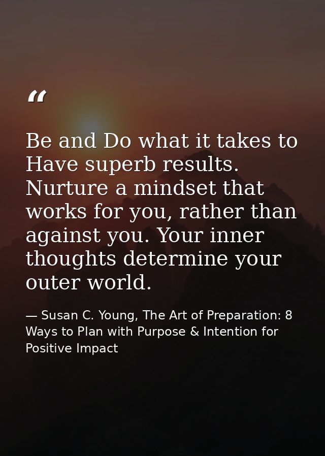 Be and Do what it takes to Have superb results. Nurture a mindset that works for you, rather than against you. Your inne — Susan C. Young, The Art of Preparation: 8 Ways to Plan with Purpose & Intention for Positive Impact