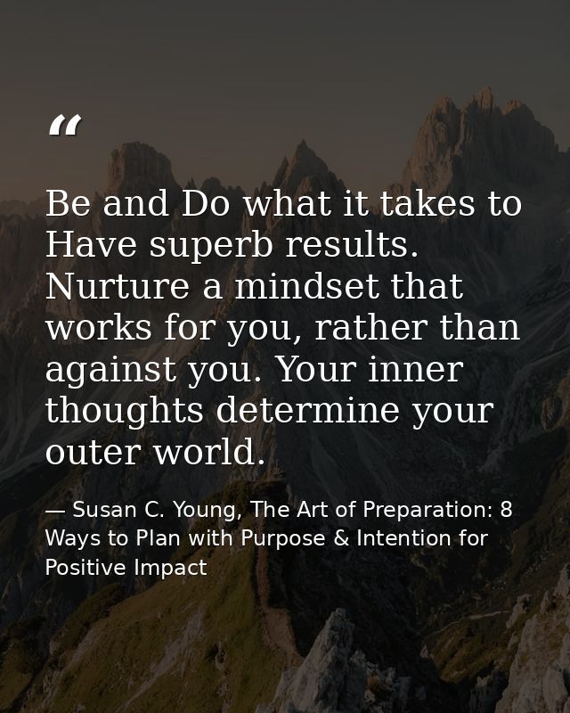 Be and Do what it takes to Have superb results. Nurture a mindset that works for you, rather than against you. Your inne — Susan C. Young, The Art of Preparation: 8 Ways to Plan with Purpose & Intention for Positive Impact