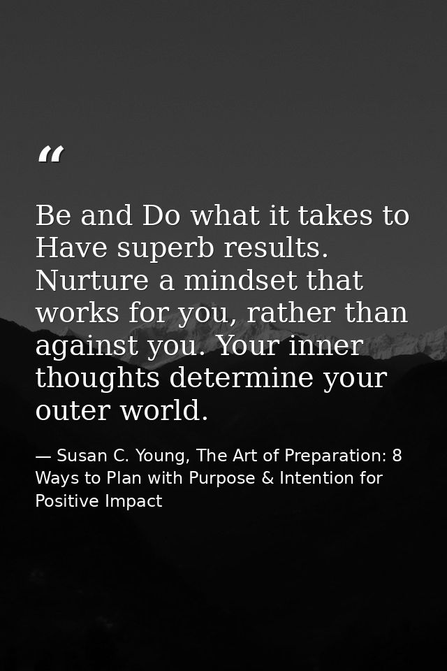 Be and Do what it takes to Have superb results. Nurture a mindset that works for you, rather than against you. Your inne — Susan C. Young, The Art of Preparation: 8 Ways to Plan with Purpose & Intention for Positive Impact