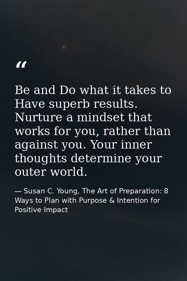 Be and Do what it takes to Have superb results. Nurture a mindset that works for you, rather than against you. Your inne — Susan C. Young, The Art of Preparation: 8 Ways to Plan with Purpose & Intention for Positive Impact