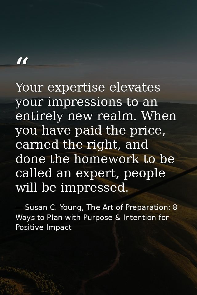 Your expertise elevates your impressions to an entirely new realm. When you have paid the price, earned the right, and d — Susan C. Young, The Art of Preparation: 8 Ways to Plan with Purpose & Intention for Positive Impact