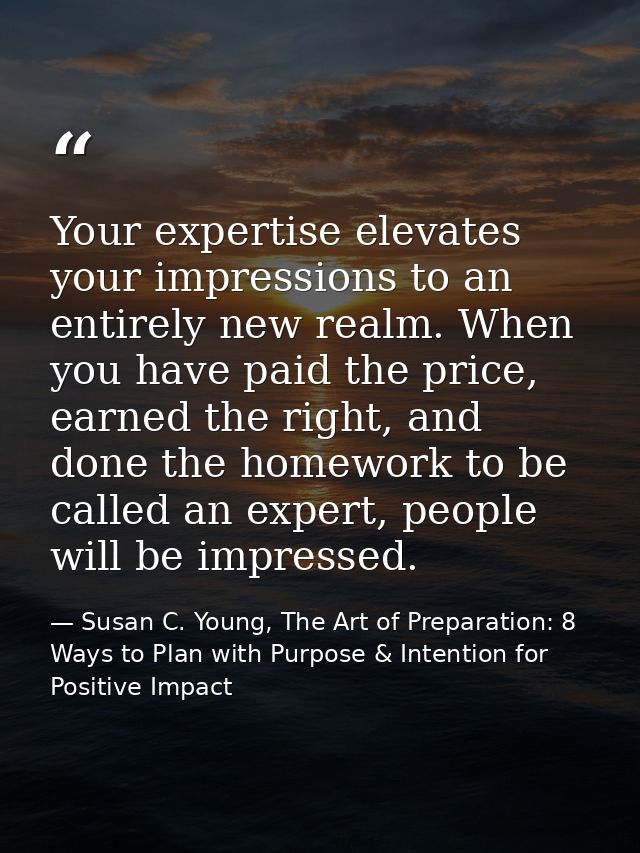 Your expertise elevates your impressions to an entirely new realm. When you have paid the price, earned the right, and d — Susan C. Young, The Art of Preparation: 8 Ways to Plan with Purpose & Intention for Positive Impact