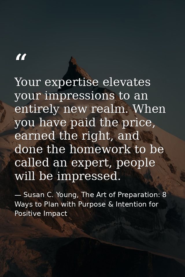 Your expertise elevates your impressions to an entirely new realm. When you have paid the price, earned the right, and d — Susan C. Young, The Art of Preparation: 8 Ways to Plan with Purpose & Intention for Positive Impact