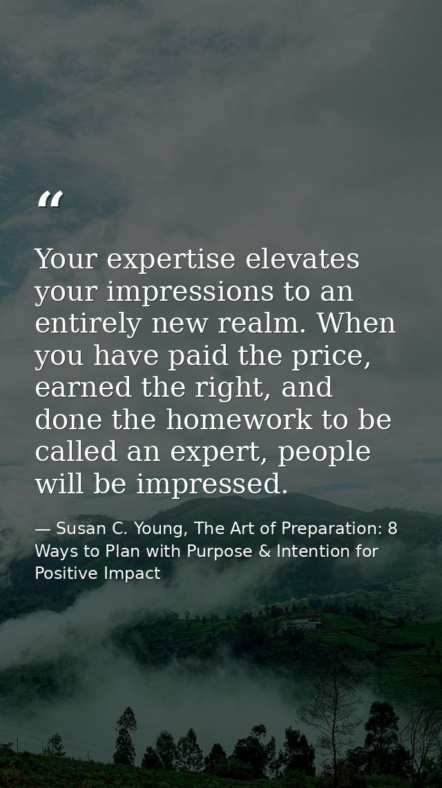 Your expertise elevates your impressions to an entirely new realm. When you have paid the price, earned the right, and d — Susan C. Young, The Art of Preparation: 8 Ways to Plan with Purpose & Intention for Positive Impact