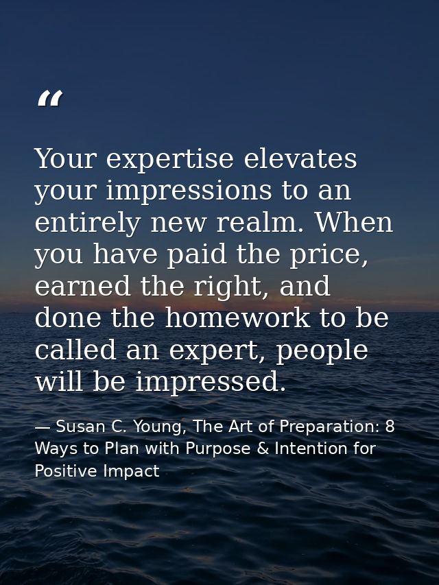 Your expertise elevates your impressions to an entirely new realm. When you have paid the price, earned the right, and d — Susan C. Young, The Art of Preparation: 8 Ways to Plan with Purpose & Intention for Positive Impact