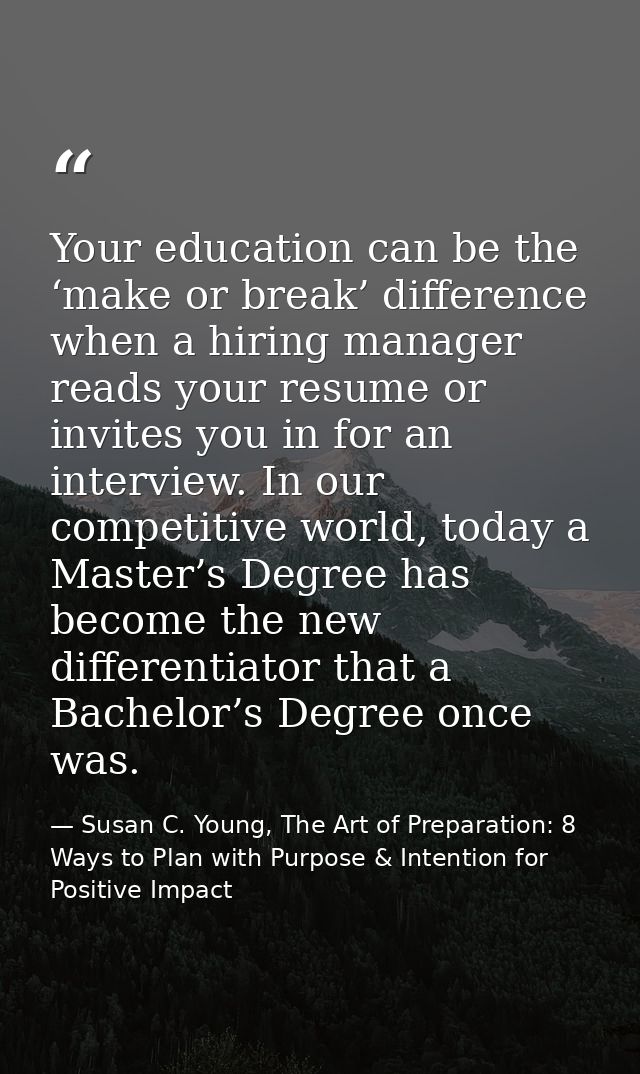 Your education can be the ‘make or break’ difference when a hiring manager reads your resume or invites you in for an in — Susan C. Young, The Art of Preparation: 8 Ways to Plan with Purpose & Intention for Positive Impact