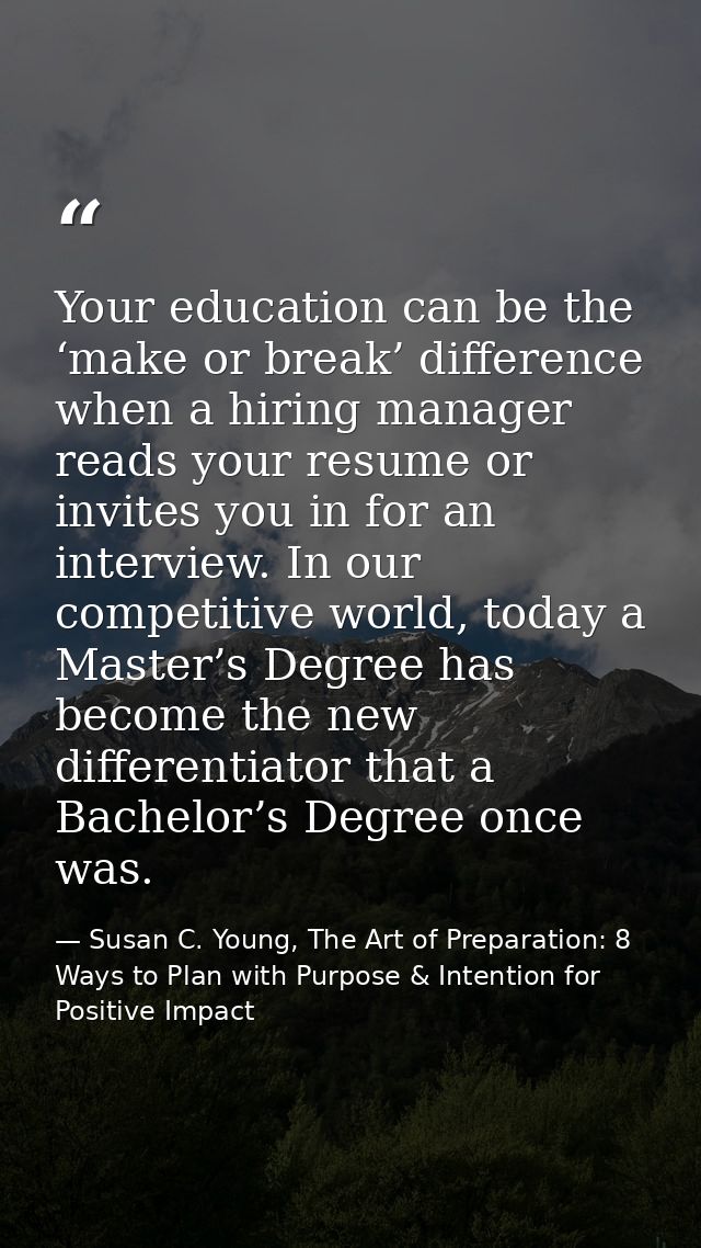 Your education can be the ‘make or break’ difference when a hiring manager reads your resume or invites you in for an in — Susan C. Young, The Art of Preparation: 8 Ways to Plan with Purpose & Intention for Positive Impact