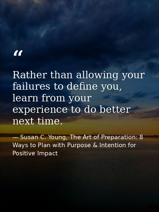 Rather than allowing your failures to define you, learn from your experience to do better next time. — Susan C. Young, The Art of Preparation: 8 Ways to Plan with Purpose & Intention for Positive Impact