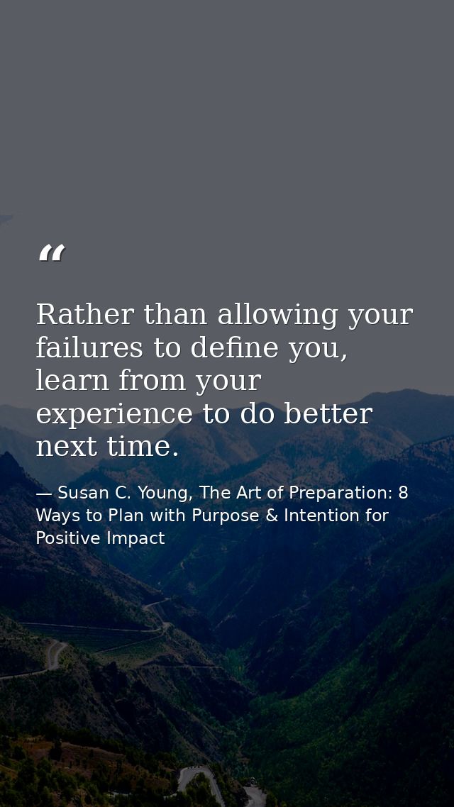 Rather than allowing your failures to define you, learn from your experience to do better next time. — Susan C. Young, The Art of Preparation: 8 Ways to Plan with Purpose & Intention for Positive Impact