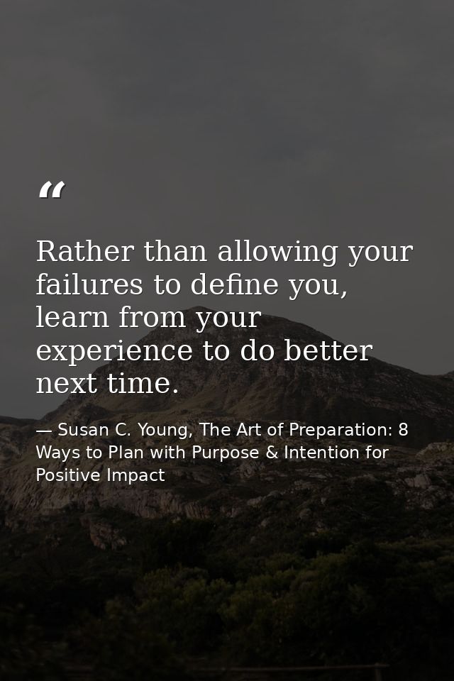 Rather than allowing your failures to define you, learn from your experience to do better next time. — Susan C. Young, The Art of Preparation: 8 Ways to Plan with Purpose & Intention for Positive Impact