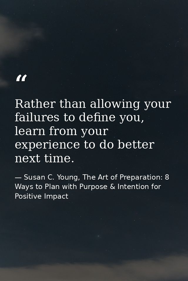 Rather than allowing your failures to define you, learn from your experience to do better next time. — Susan C. Young, The Art of Preparation: 8 Ways to Plan with Purpose & Intention for Positive Impact
