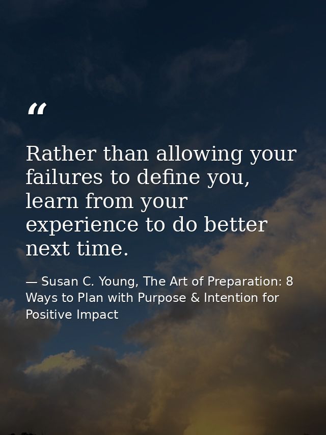 Rather than allowing your failures to define you, learn from your experience to do better next time. — Susan C. Young, The Art of Preparation: 8 Ways to Plan with Purpose & Intention for Positive Impact