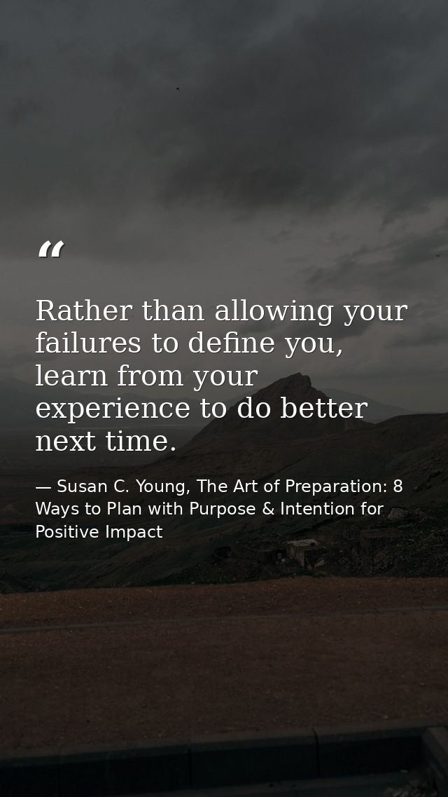 Rather than allowing your failures to define you, learn from your experience to do better next time. — Susan C. Young, The Art of Preparation: 8 Ways to Plan with Purpose & Intention for Positive Impact