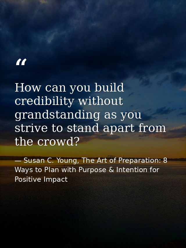 How can you build credibility without grandstanding as you strive to stand apart from the crowd? — Susan C. Young, The Art of Preparation: 8 Ways to Plan with Purpose & Intention for Positive Impact