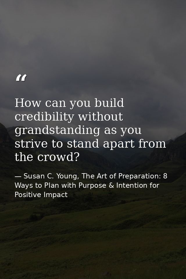 How can you build credibility without grandstanding as you strive to stand apart from the crowd? — Susan C. Young, The Art of Preparation: 8 Ways to Plan with Purpose & Intention for Positive Impact